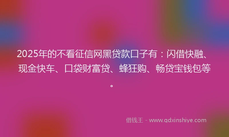2025年的不看征信网黑贷款口子有：闪借快融、现金快车、口袋财富贷、蜂狂购、畅贷宝钱包等。