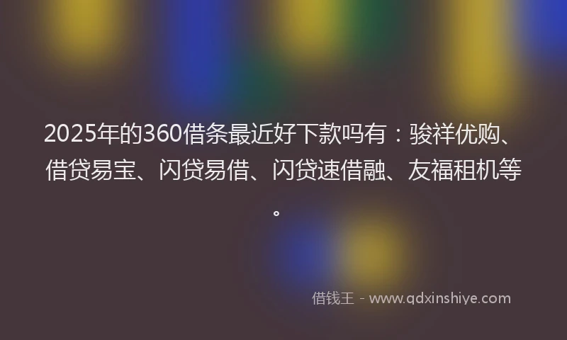 2025年的360借条最近好下款吗有：骏祥优购、借贷易宝、闪贷易借、闪贷速借融、友福租机等。