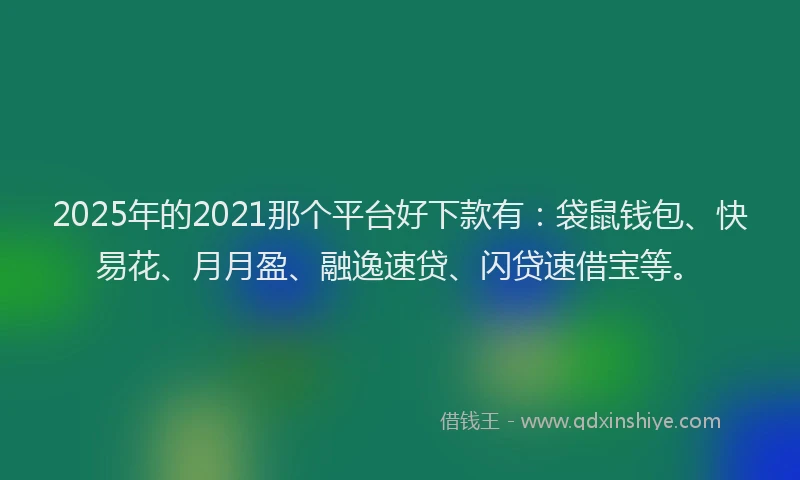 2025年的2021那个平台好下款有：袋鼠钱包、快易花、月月盈、融逸速贷、闪贷速借宝等。