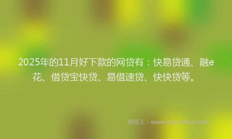 2025年的11月好下款的网贷有：快易贷通、融e花、借贷宝快贷、易借速贷、快快贷等。