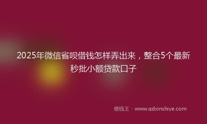 2025年微信省呗借钱怎样弄出来，整合5个最新秒批小额贷款口子