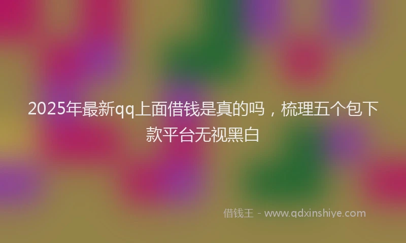 2025年最新qq上面借钱是真的吗，梳理五个包下款平台无视黑白