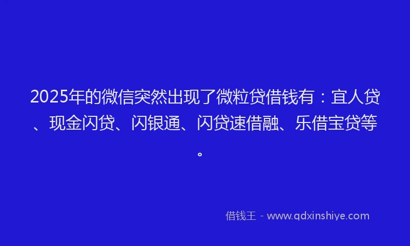 2025年的微信突然出现了微粒贷借钱有：宜人贷、现金闪贷、闪银通、闪贷速借融、乐借宝贷等。
