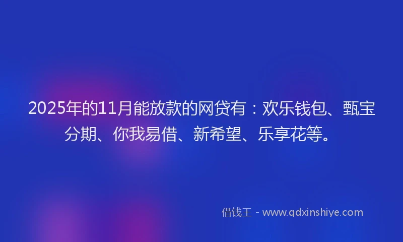 2025年的11月能放款的网贷有：欢乐钱包、甄宝分期、你我易借、新希望、乐享花等。