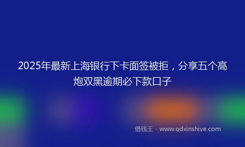 2025年最新上海银行下卡面签被拒，分享五个高炮双黑逾期必下款口子