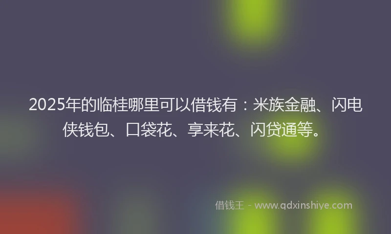 2025年的临桂哪里可以借钱有：米族金融、闪电侠钱包、口袋花、享来花、闪贷通等。