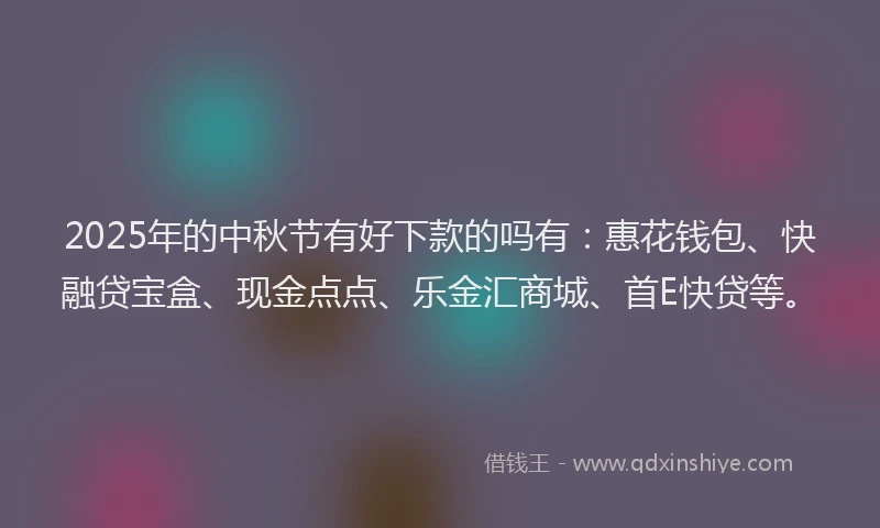 2025年的中秋节有好下款的吗有：惠花钱包、快融贷宝盒、现金点点、乐金汇商城、首E快贷等。