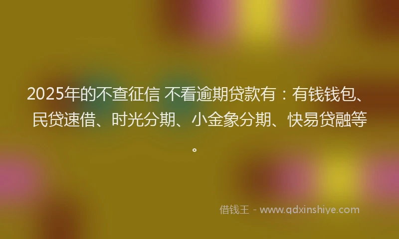 2025年的不查征信 不看逾期贷款有：有钱钱包、民贷速借、时光分期、小金象分期、快易贷融等。