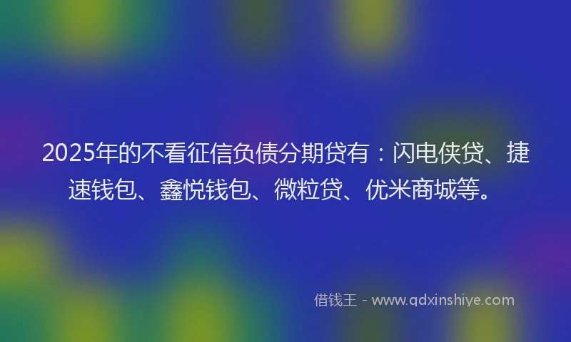 2025年的不看征信负债分期贷有：闪电侠贷、捷速钱包、鑫悦钱包、微粒贷、优米商城等。
