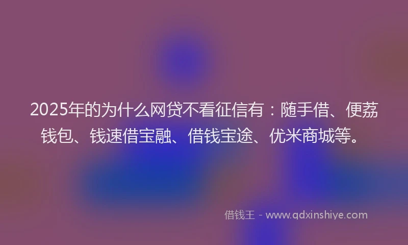 2025年的为什么网贷不看征信有：随手借、便荔钱包、钱速借宝融、借钱宝途、优米商城等。