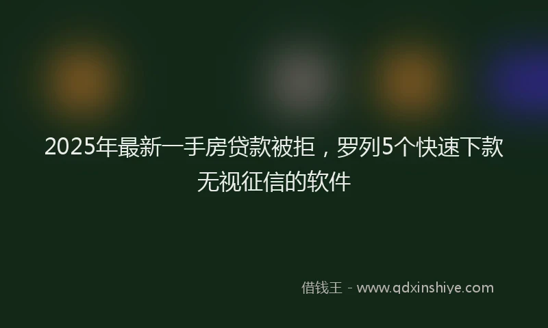 2025年最新一手房贷款被拒，罗列5个快速下款无视征信的软件