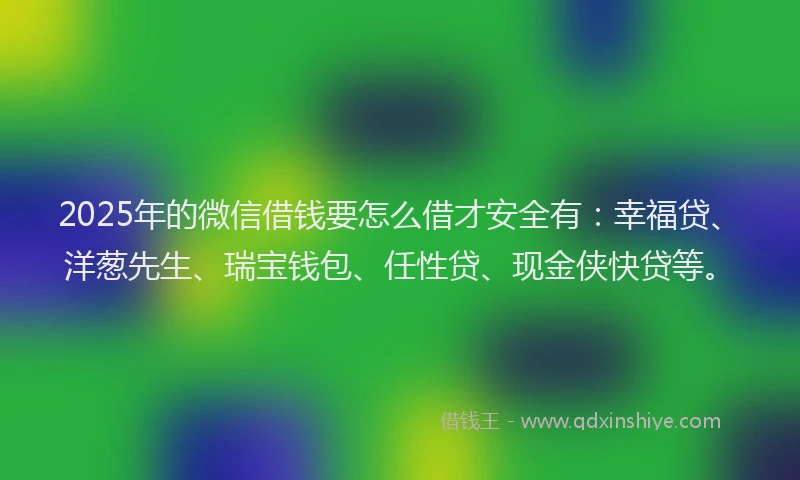 2025年的微信借钱要怎么借才安全有：幸福贷、洋葱先生、瑞宝钱包、任性贷、现金侠快贷等。