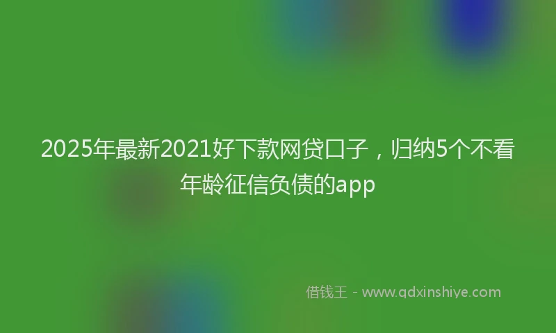 2025年最新2021好下款网贷口子，归纳5个不看年龄征信负债的app