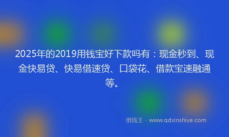 2025年的2019用钱宝好下款吗有：现金秒到、现金快易贷、快易借速贷、口袋花、借款宝速融通等。