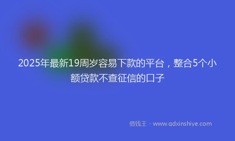 2025年最新19周岁容易下款的平台，整合5个小额贷款不查征信的口子