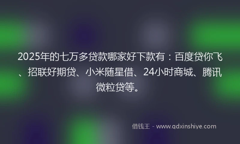2025年的七万多贷款哪家好下款有：百度贷你飞、招联好期贷、小米随星借、24小时商城、腾讯微粒贷等。