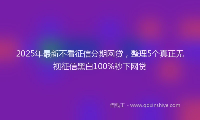 2025年最新不看征信分期网贷，整理5个真正无视征信黑白100%秒下网贷