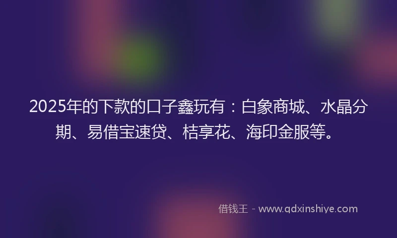 2025年的下款的口子鑫玩有：白象商城、水晶分期、易借宝速贷、桔享花、海印金服等。