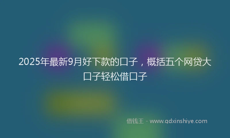 2025年最新9月好下款的口子，概括五个网贷大口子轻松借口子
