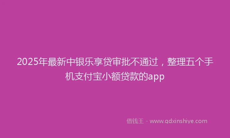 2025年最新中银乐享贷审批不通过，整理五个手机支付宝小额贷款的app