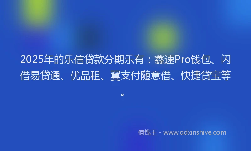 2025年的乐信贷款分期乐有：鑫速Pro钱包、闪借易贷通、优品租、翼支付随意借、快捷贷宝等。