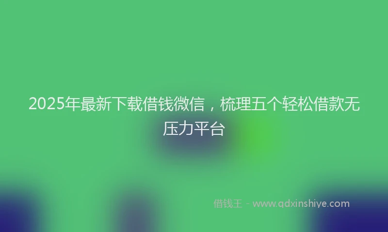 2025年最新下载借钱微信，梳理五个轻松借款无压力平台