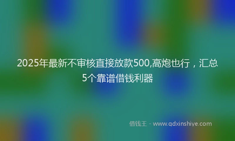 2025年最新不审核直接放款500,高炮也行，汇总5个靠谱借钱利器
