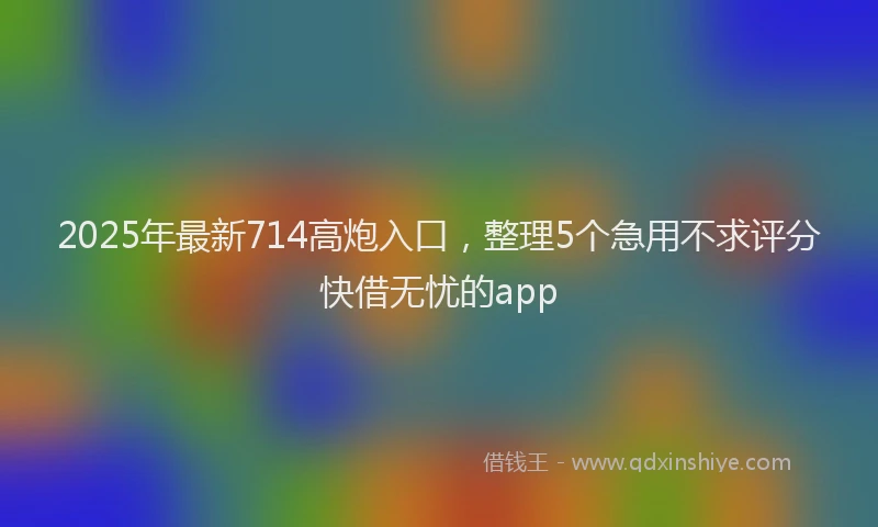 2025年最新714高炮入口，整理5个急用不求评分快借无忧的app