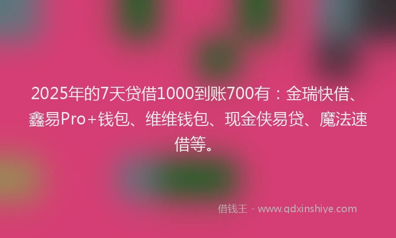2025年的7天贷借1000到账700有：金瑞快借、鑫易Pro+钱包、维维钱包、现金侠易贷、魔法速借等。