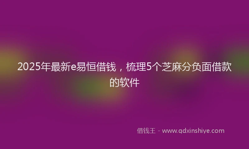 2025年最新e易恒借钱，梳理5个芝麻分负面借款的软件