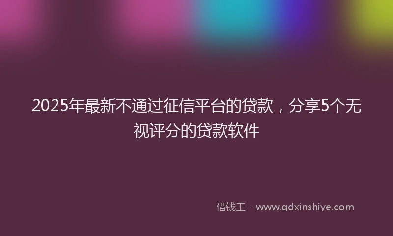 2025年最新不通过征信平台的贷款，分享5个无视评分的贷款软件