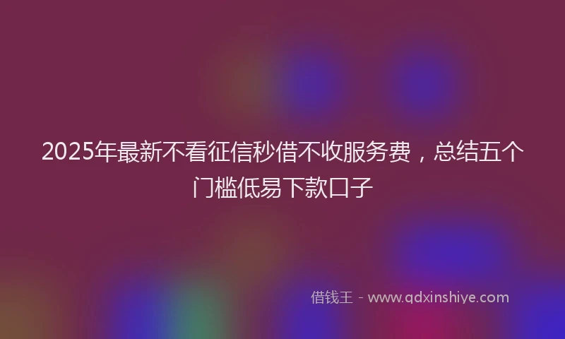 2025年最新不看征信秒借不收服务费，总结五个门槛低易下款口子