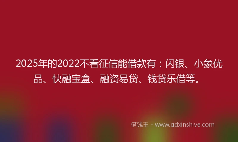 2025年的2022不看征信能借款有：闪银、小象优品、快融宝盒、融资易贷、钱贷乐借等。