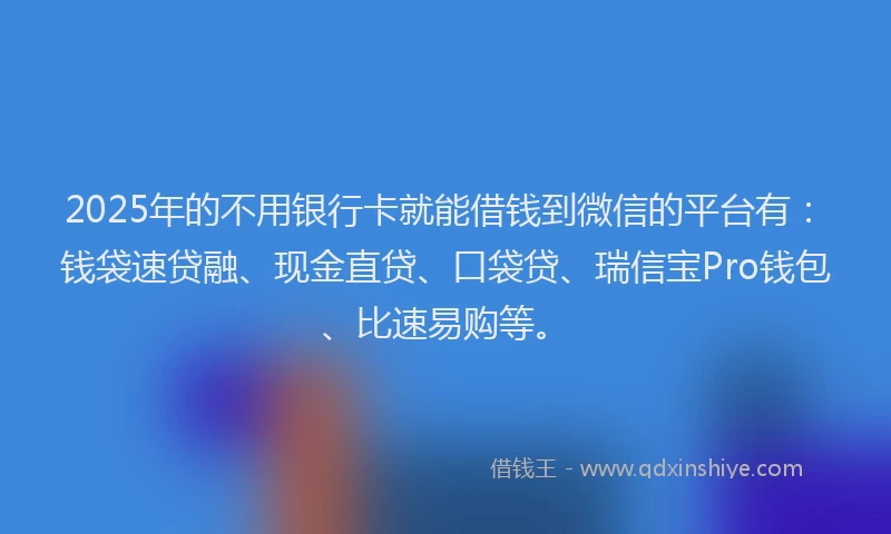 2025年的不用银行卡就能借钱到微信的平台有：钱袋速贷融、现金直贷、口袋贷、瑞信宝Pro钱包、比速易购等。
