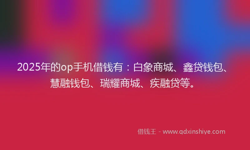 2025年的op手机借钱有：白象商城、鑫贷钱包、慧融钱包、瑞耀商城、疾融贷等。