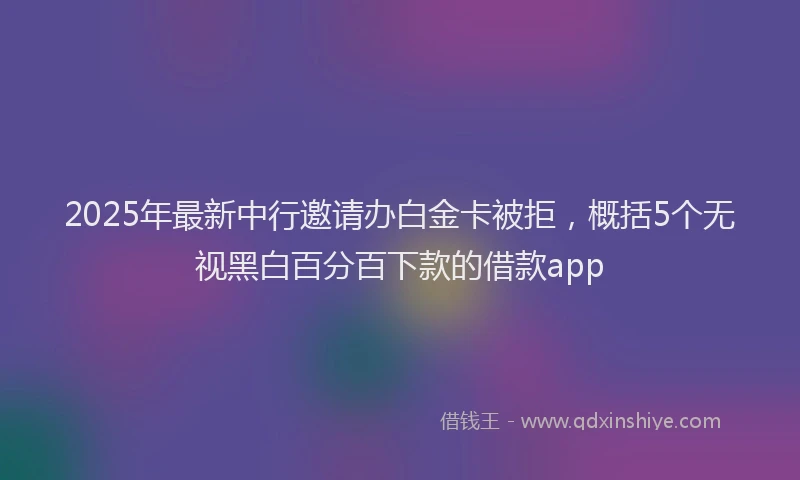 2025年最新中行邀请办白金卡被拒，概括5个无视黑白百分百下款的借款app