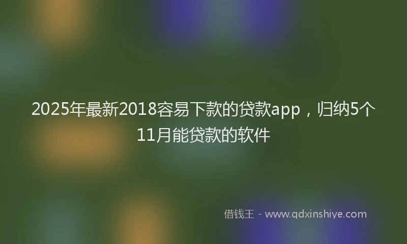 2025年最新2018容易下款的贷款app，归纳5个11月能贷款的软件
