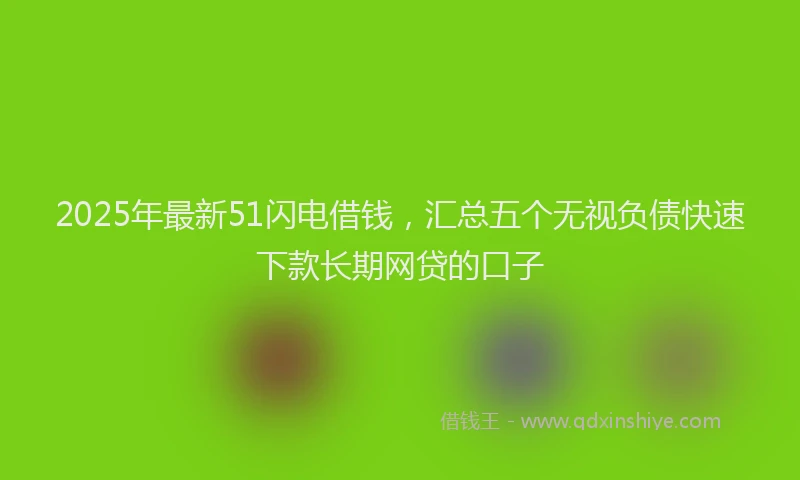 2025年最新51闪电借钱，汇总五个无视负债快速下款长期网贷的口子