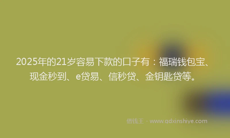 2025年的21岁容易下款的口子有：福瑞钱包宝、现金秒到、e贷易、信秒贷、金钥匙贷等。