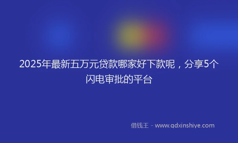 2025年最新五万元贷款哪家好下款呢，分享5个闪电审批的平台