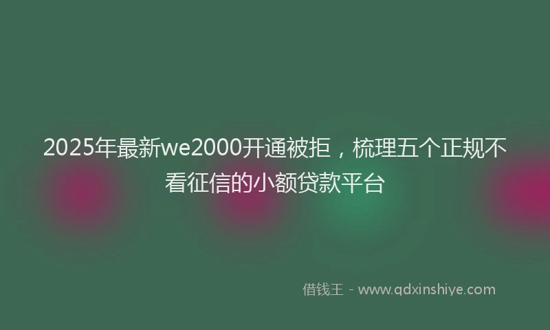 2025年最新we2000开通被拒，梳理五个正规不看征信的小额贷款平台