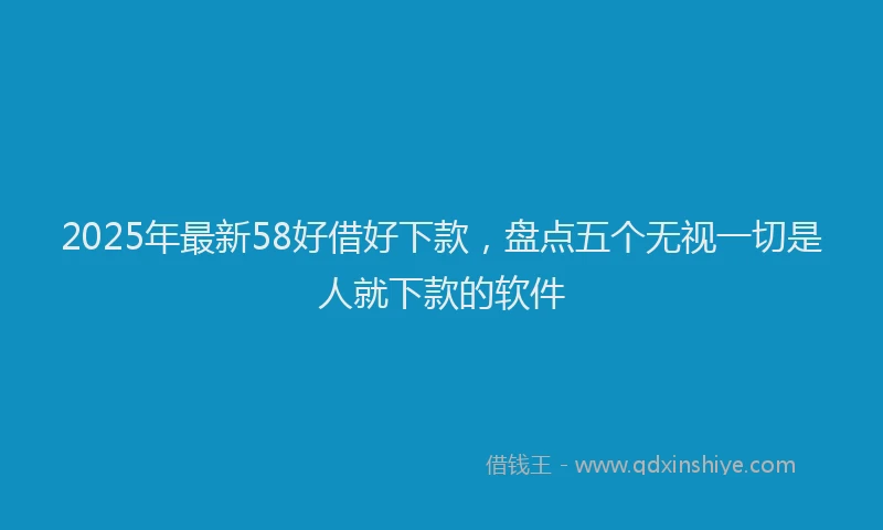 2025年最新58好借好下款，盘点五个无视一切是人就下款的软件