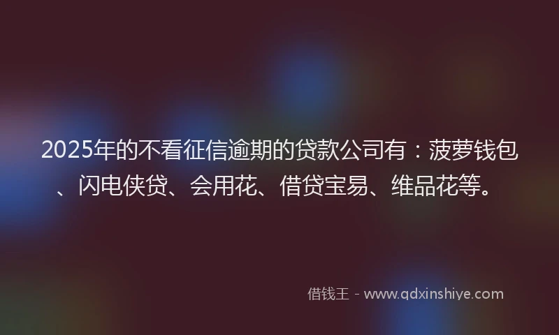 2025年的不看征信逾期的贷款公司有：菠萝钱包、闪电侠贷、会用花、借贷宝易、维品花等。