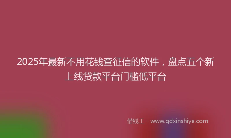 2025年最新不用花钱查征信的软件，盘点五个新上线贷款平台门槛低平台