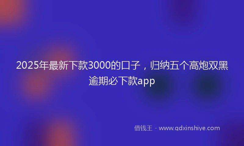 2025年最新下款3000的口子，归纳五个高炮双黑逾期必下款app