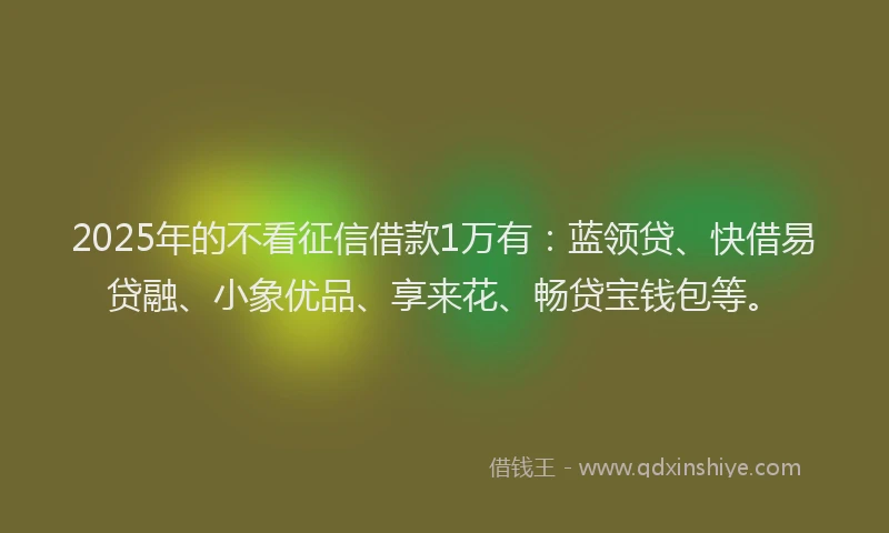 2025年的不看征信借款1万有：蓝领贷、快借易贷融、小象优品、享来花、畅贷宝钱包等。