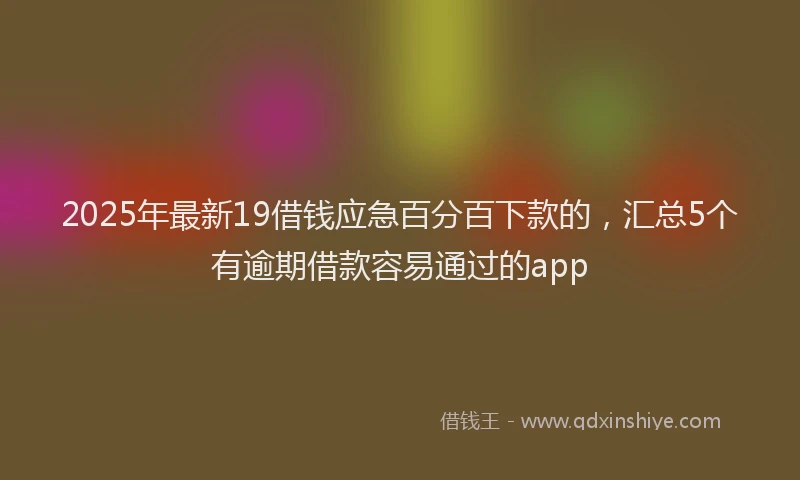2025年最新19借钱应急百分百下款的，汇总5个有逾期借款容易通过的app