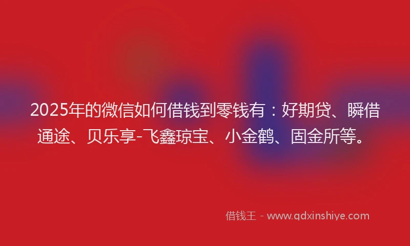 2025年的微信如何借钱到零钱有：好期贷、瞬借通途、贝乐享-飞鑫琼宝、小金鹤、固金所等。