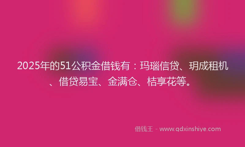 2025年的51公积金借钱有：玛瑙信贷、玥成租机、借贷易宝、金满仓、桔享花等。