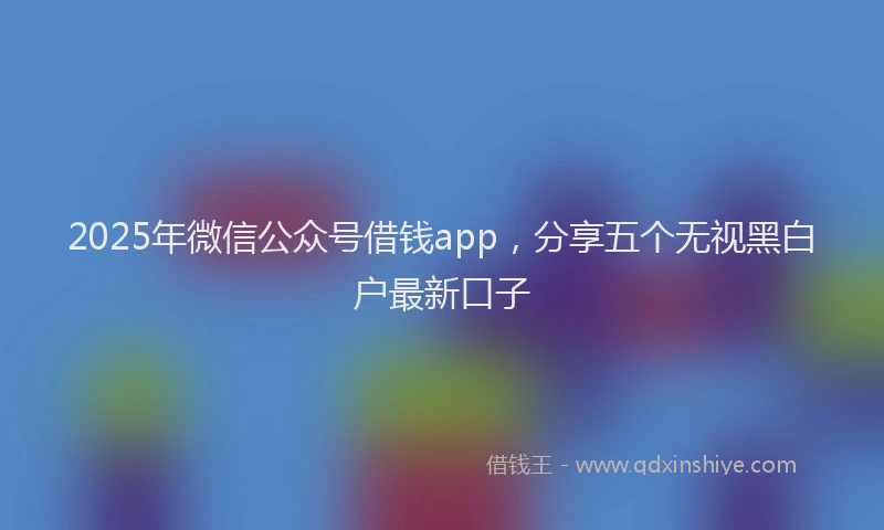 2025年微信公众号借钱app，分享五个无视黑白户最新口子